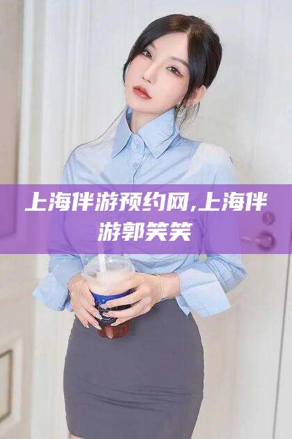澄迈上海伴游预约网,上海伴游郭笑笑