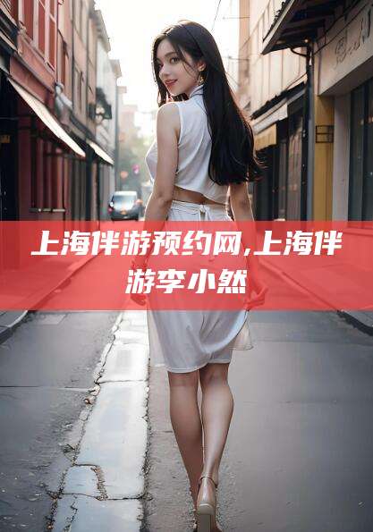 澄迈上海伴游预约网,上海伴游李小然