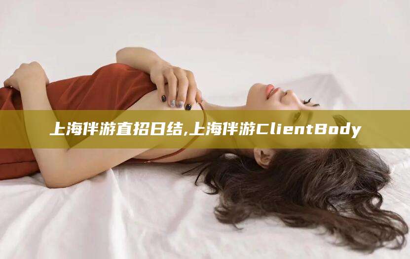 澄迈上海伴游直招日结,上海伴游ClientBody