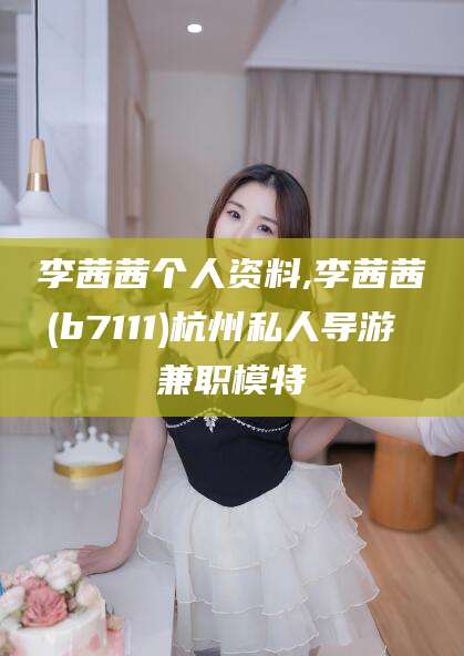 澄迈李茜茜个人资料,李茜茜(b7111)杭州私人导游 兼职模特