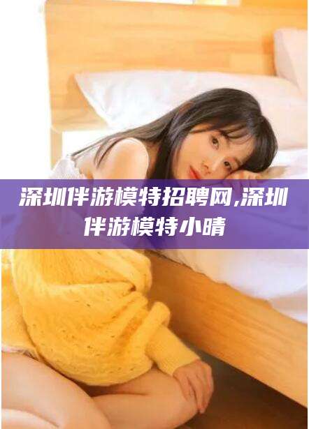 澄迈深圳伴游模特招聘网,深圳伴游模特小晴