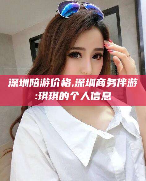 澄迈深圳陪游价格,深圳商务伴游:琪琪的个人信息