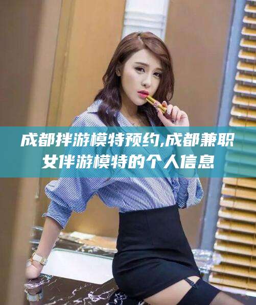 澄迈成都拌游模特预约,成都兼职女伴游模特的个人信息