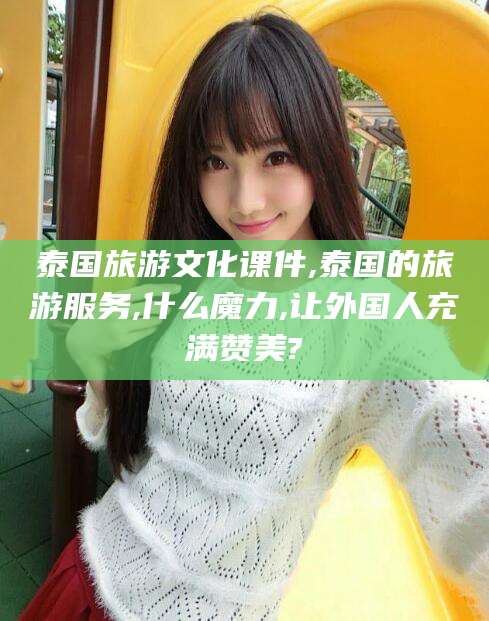 澄迈泰国旅游文化课件,泰国的旅游服务,什么魔力,让外国人充满赞美?