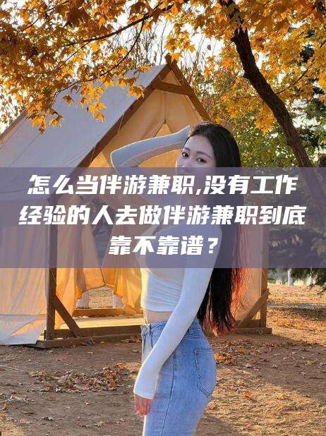 澄迈怎么当伴游兼职,没有工作经验的人去做伴游兼职到底靠不靠谱？
