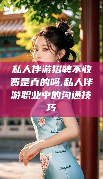 澄迈私人伴游招聘不收费是真的吗,私人伴游职业中的沟通技巧