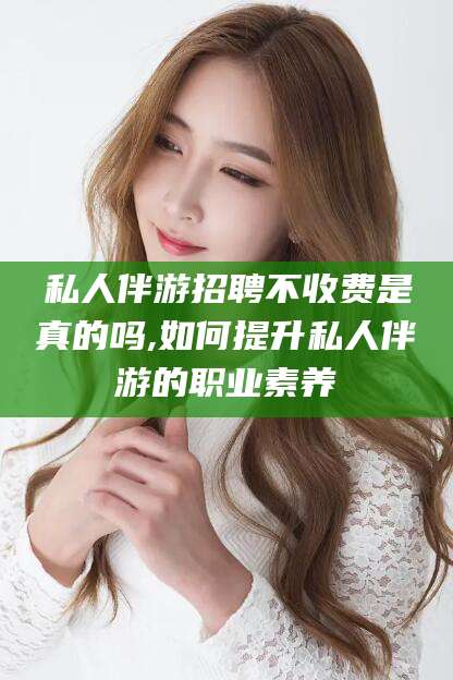 澄迈私人伴游招聘不收费是真的吗,如何提升私人伴游的职业素养