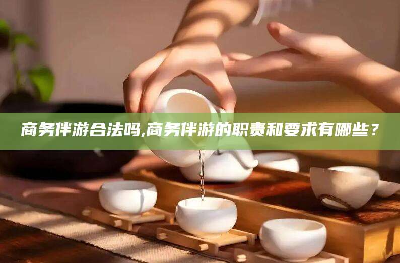 澄迈商务伴游合法吗,商务伴游的职责和要求有哪些？