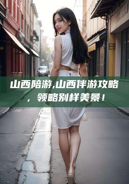 澄迈山西陪游,山西伴游攻略，领略别样美景！