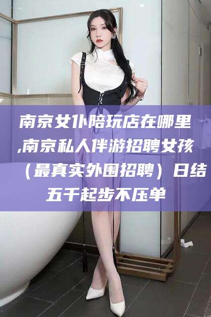 澄迈南京女仆陪玩店在哪里,南京私人伴游招聘女孩（最真实外围招聘）日结五千起步不压单