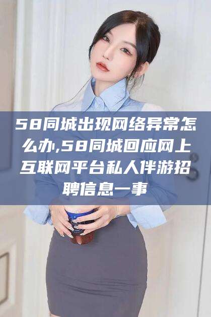 澄迈58同城出现网络异常怎么办,58同城回应网上互联网平台私人伴游招聘信息一事