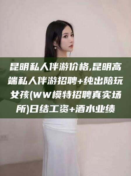 澄迈昆明私人伴游价格,昆明高端私人伴游招聘+纯出陪玩女孩(WW模特招聘真实场所)日结工资+酒水业绩