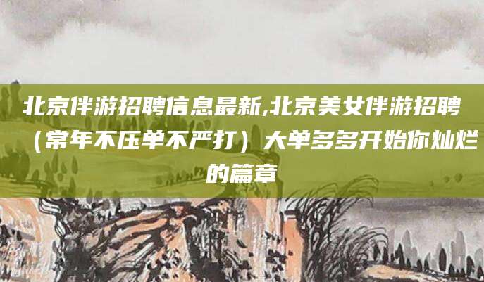 澄迈北京伴游招聘信息最新,北京美女伴游招聘（常年不压单不严打）大单多多开始你灿烂的篇章