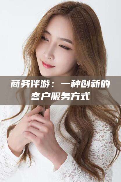 澄迈商务伴游：一种创新的客户服务方式