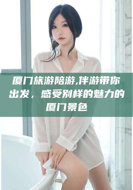 澄迈厦门旅游陪游,伴游带你出发，感受别样的魅力的厦门景色