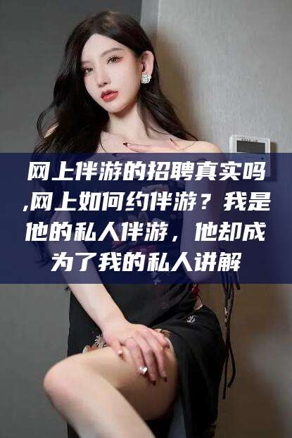 澄迈网上伴游的招聘真实吗,网上如何约伴游？我是他的私人伴游，他却成为了我的私人讲解