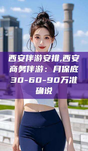 澄迈西安伴游安排,西安商务伴游：月保底30-60-90万准确说