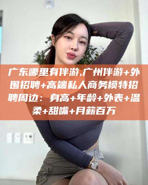 澄迈广东哪里有伴游,广州伴游+外围招聘+高端私人商务模特招聘周边：身高+年龄+外表+温柔+甜嘴+月薪百万