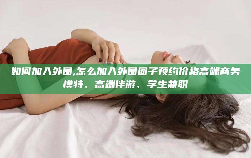 澄迈如何加入外围,怎么加入外围圈子预约价格高端商务模特、高端伴游、学生兼职