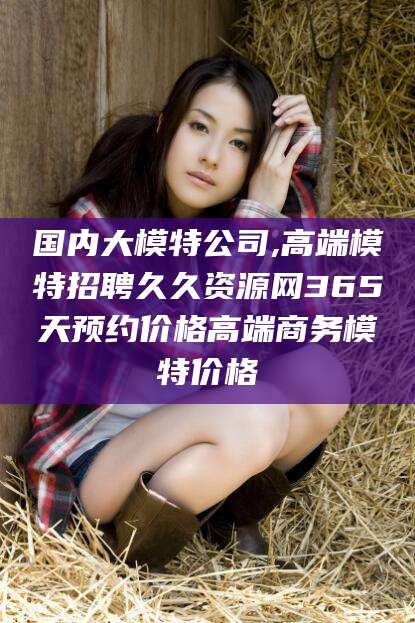 澄迈国内大模特公司,高端模特招聘久久资源网365天预约价格高端商务模特价格