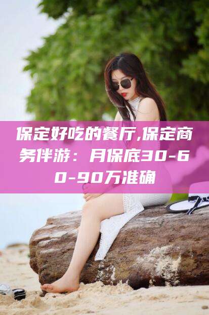 澄迈保定好吃的餐厅,保定商务伴游：月保底30-60-90万准确