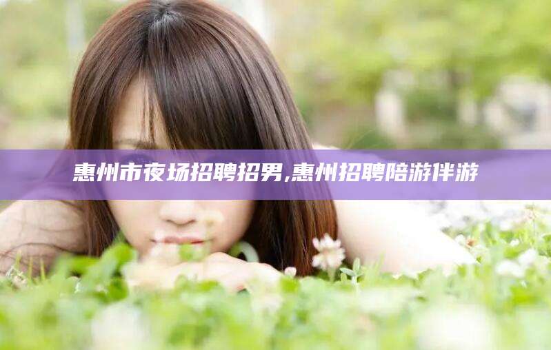 澄迈惠州市夜场招聘招男,惠州招聘陪游伴游