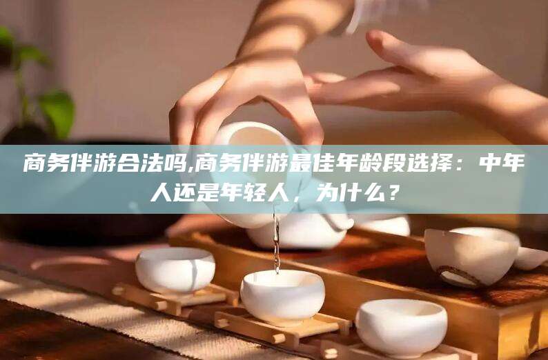 澄迈商务伴游合法吗,商务伴游最佳年龄段选择：中年人还是年轻人，为什么？