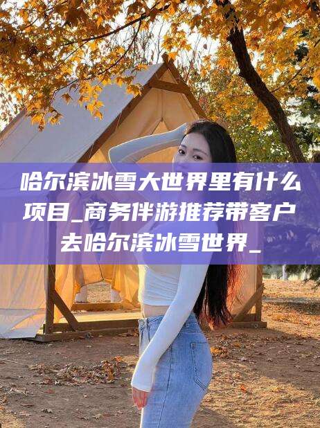 澄迈哈尔滨冰雪大世界里有什么项目_商务伴游推荐带客户去哈尔滨冰雪世界_