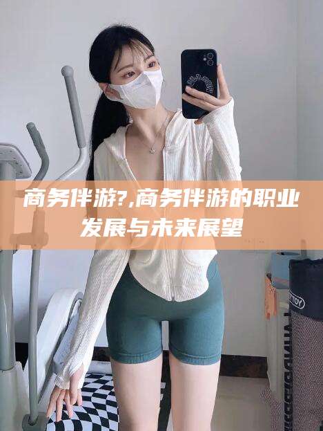 澄迈商务伴游?,商务伴游的职业发展与未来展望