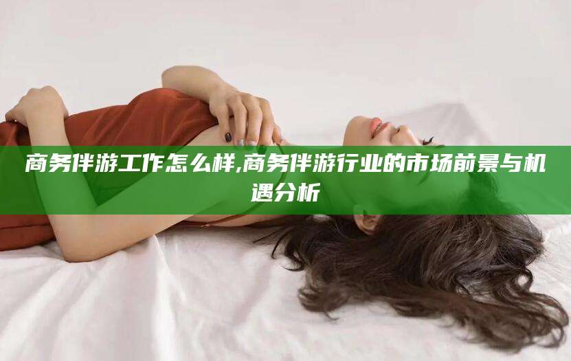 澄迈商务伴游工作怎么样,商务伴游行业的市场前景与机遇分析