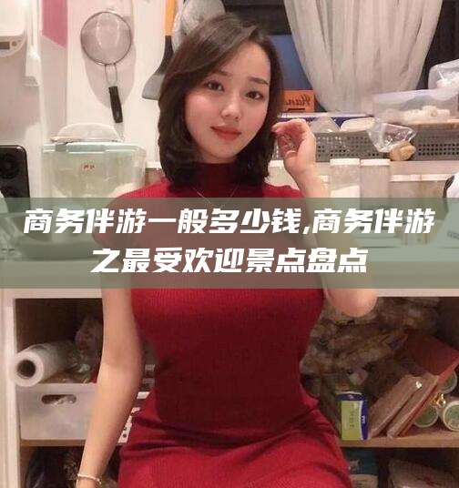 澄迈商务伴游一般多少钱,商务伴游之最受欢迎景点盘点