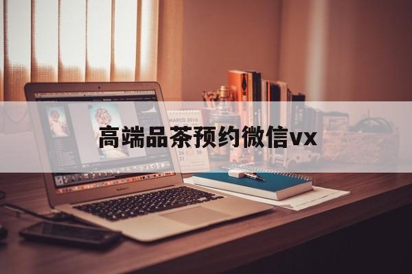 澄迈关于高端品茶预约微信vx的信息
