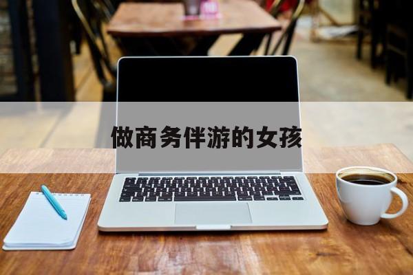 商务伴游是什么职业最新资讯（谁能告诉我哪里有澄迈做商务伴游的女孩？）